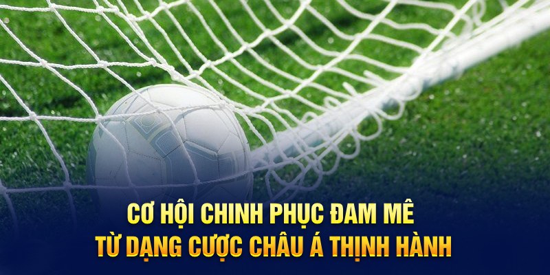 Cơ hội chinh phục đam mê từ dạng cược châu Á thịnh hành 