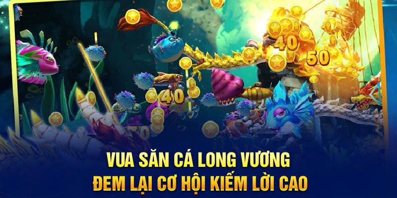 Vua săn cá Long Vương đem lại cơ hội kiếm lời cao